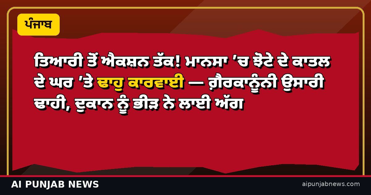 ਤਿਆਰੀ ਤੋਂ ਐਕਸ਼ਨ ਤੱਕ! ਮਾਨਸਾ ’ਚ ਝੋਟੇ ਦੇ ਕਾਤਲ ਦੇ ਘਰ ’ਤੇ ਢਾਹੁ ਕਾਰਵਾਈ
