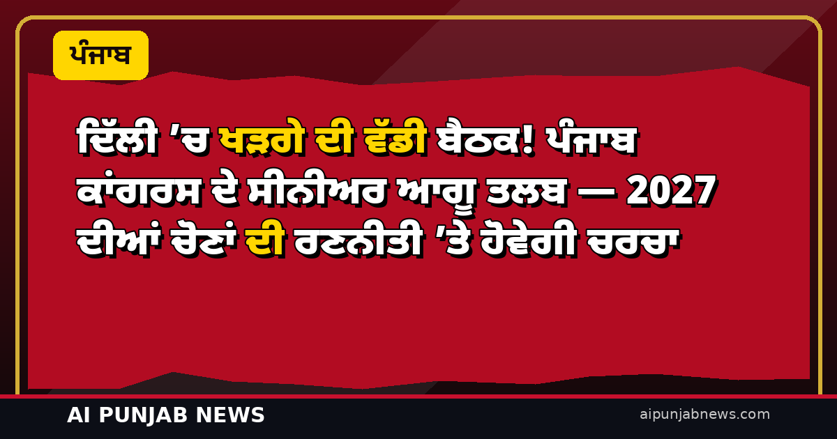 ਦਿੱਲੀ ’ਚ ਖੜਗੇ ਦੀ ਵੱਡੀ ਬੈਠਕ! ਪੰਜਾਬ ਕਾਂਗਰਸ ਦੇ ਸੀਨੀਅਰ ਆਗੂ ਤਲਬ — 2027 ਦੀਆਂ ਚੋਣਾਂ ਦੀ ਰਣਨੀਤੀ ’ਤੇ ਹੋਵੇਗੀ ਚਰਚਾ