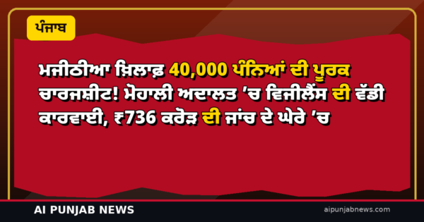 ਮਜੀਠੀਆ ਖ਼ਿਲਾਫ਼ 40,000 ਪੰਨਿਆਂ ਦੀ ਪੂਰਕ ਚਾਰਜਸ਼ੀਟ! ਮੋਹਾਲੀ ਅਦਾਲਤ ’ਚ ਵਿਜੀਲੈਂਸ ਦੀ ਵੱਡੀ ਕਾਰਵਾਈ, ₹736 ਕਰੋੜ ਦੀ ਜਾਂਚ ਦੇ ਘੇਰੇ ’ਚ