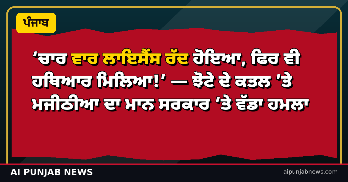 ‘ਚਾਰ ਵਾਰ ਲਾਇਸੈਂਸ ਰੱਦ ਹੋਇਆ, ਫਿਰ ਵੀ ਹਥਿਆਰ ਮਿਲਿਆ!’ — ਝੋਟੇ ਦੇ ਕਤਲ ’ਤੇ ਮਜੀਠੀਆ ਦਾ ਮਾਨ ਸਰਕਾਰ ’ਤੇ ਵੱਡਾ ਹਮਲਾ