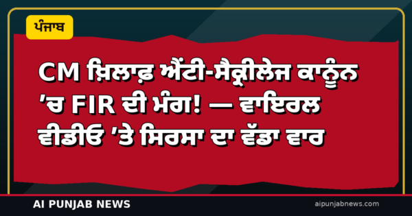 ‘CM ਖ਼ਿਲਾਫ਼ ਐਂਟੀ-ਸੈਕ੍ਰੀਲੇਜ ਕਾਨੂੰਨ ’ਚ FIR ਦੀ ਮੰਗ!’ — ਵਾਇਰਲ ਵੀਡੀਓ ’ਤੇ ਸਿਰਸਾ ਦਾ ਵੱਡਾ ਵਾਰ, ₹10 ਲੱਖ ਦੀ ਮਨੀ ਟ੍ਰੇਲ ਦਾ ਦੋਸ਼