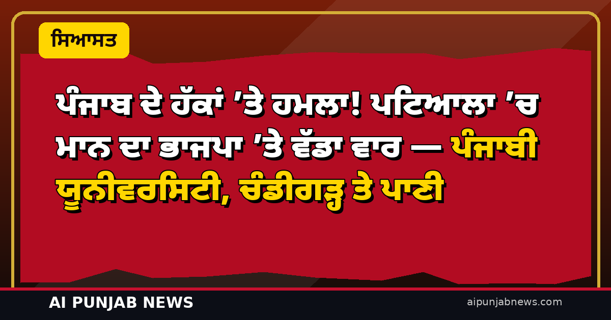 ਪੰਜਾਬ ਦੇ ਹੱਕਾਂ ’ਤੇ ਹਮਲਾ! ਪਟਿਆਲਾ ’ਚ ਮਾਨ ਦਾ ਭਾਜਪਾ ’ਤੇ ਵੱਡਾ ਵਾਰ — ਪੰਜਾਬੀ ਯੂਨੀਵਰਸਿਟੀ, ਚੰਡੀਗੜ੍ਹ ਤੇ ਪਾਣੀ