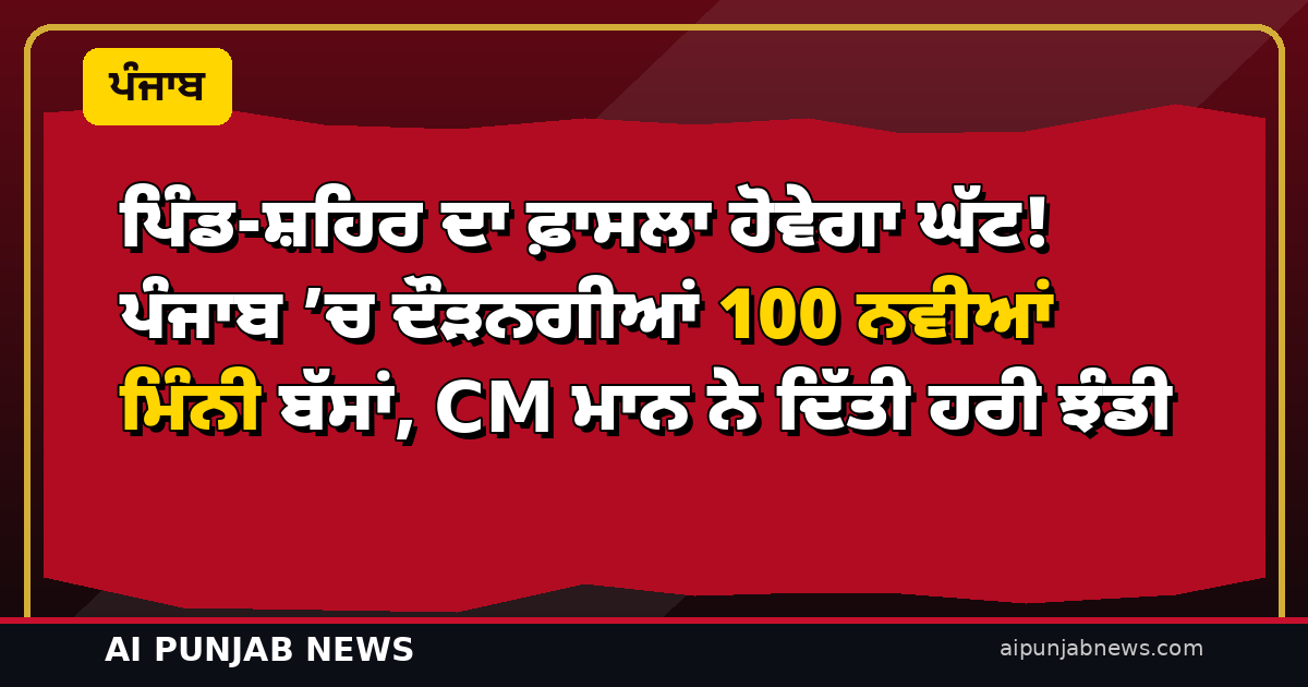 ਪਿੰਡ-ਸ਼ਹਿਰ ਦਾ ਫ਼ਾਸਲਾ ਹੋਵੇਗਾ ਘੱਟ! ਪੰਜਾਬ ’ਚ ਦੌੜਨਗੀਆਂ 100 ਨਵੀਆਂ ਮਿੰਨੀ ਬੱਸਾਂ, CM ਮਾਨ ਨੇ ਦਿੱਤੀ ਹਰੀ ਝੰਡੀ