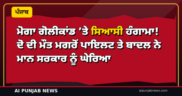 ਮੋਗਾ ਗੋਲੀਕਾਂਡ ’ਤੇ ਸਿਆਸੀ ਹੰਗਾਮਾ! ਦੋ ਦੀ ਮੌਤ ਮਗਰੋਂ ਪਾਇਲਟ ਤੇ ਬਾਦਲ ਨੇ ਮਾਨ ਸਰਕਾਰ ਨੂੰ ਘੇਰਿਆ