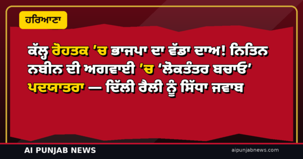ਕੱਲ੍ਹ ਰੋਹਤਕ ’ਚ ਭਾਜਪਾ ਦਾ ਵੱਡਾ ਦਾਅ! ਨਿਤਿਨ ਨਬੀਨ ਦੀ ਅਗਵਾਈ ’ਚ ‘ਲੋਕਤੰਤਰ ਬਚਾਓ’ ਪਦਯਾਤਰਾ — ਦਿੱਲੀ ਰੈਲੀ ਨੂੰ ਸਿੱਧਾ ਜਵਾਬ