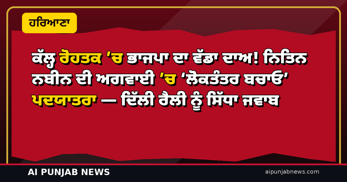 ਕੱਲ੍ਹ ਰੋਹਤਕ ’ਚ ਭਾਜਪਾ ਦਾ ਵੱਡਾ ਦਾਅ! ਨਿਤਿਨ ਨਬੀਨ ਦੀ ਅਗਵਾਈ ’ਚ ‘ਲੋਕਤੰਤਰ ਬਚਾਓ’ ਪਦਯਾਤਰਾ — ਦਿੱਲੀ ਰੈਲੀ ਨੂੰ ਸਿੱਧਾ ਜਵਾਬ