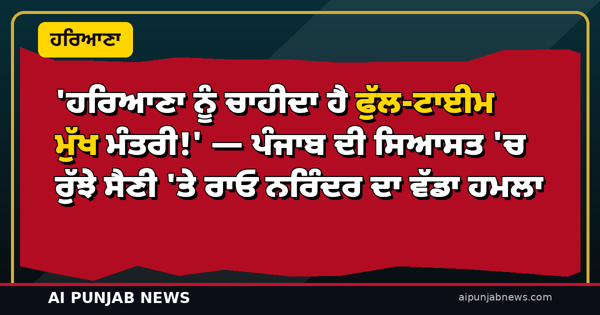 ‘ਹਰਿਆਣਾ ਨੂੰ ਚਾਹੀਦਾ ਹੈ ਫੁੱਲ-ਟਾਈਮ ਮੁੱਖ ਮੰਤਰੀ!’ — ਪੰਜਾਬ ਦੀ ਸਿਆਸਤ ‘ਚ ਰੁੱਝੇ ਸੈਣੀ ‘ਤੇ ਰਾਓ ਨਰਿੰਦਰ ਦਾ ਵੱਡਾ ਹਮਲਾ