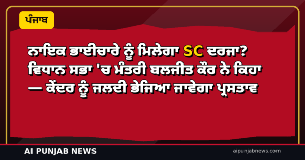 ਨਾਇਕ ਭਾਈਚਾਰੇ ਨੂੰ ਮਿਲੇਗਾ SC ਦਰਜਾ? ਵਿਧਾਨ ਸਭਾ ‘ਚ ਮੰਤਰੀ ਬਲਜੀਤ ਕੌਰ ਨੇ ਕਿਹਾ — ਕੇਂਦਰ ਨੂੰ ਜਲਦੀ ਭੇਜਿਆ ਜਾਵੇਗਾ ਪ੍ਰਸਤਾਵ