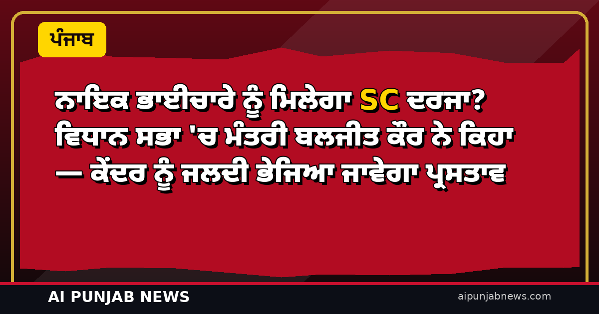 ਨਾਇਕ ਭਾਈਚਾਰੇ ਨੂੰ ਮਿਲੇਗਾ SC ਦਰਜਾ? ਵਿਧਾਨ ਸਭਾ ‘ਚ ਮੰਤਰੀ ਬਲਜੀਤ ਕੌਰ ਨੇ ਕਿਹਾ — ਕੇਂਦਰ ਨੂੰ ਜਲਦੀ ਭੇਜਿਆ ਜਾਵੇਗਾ ਪ੍ਰਸਤਾਵ