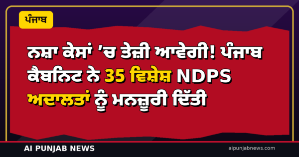 ਨਸ਼ਾ ਕੇਸਾਂ ’ਚ ਤੇਜ਼ੀ ਆਵੇਗੀ! ਪੰਜਾਬ ਕੈਬਨਿਟ ਨੇ 35 ਵਿਸ਼ੇਸ਼ NDPS ਅਦਾਲਤਾਂ ਨੂੰ ਮਨਜ਼ੂਰੀ ਦਿੱਤੀ