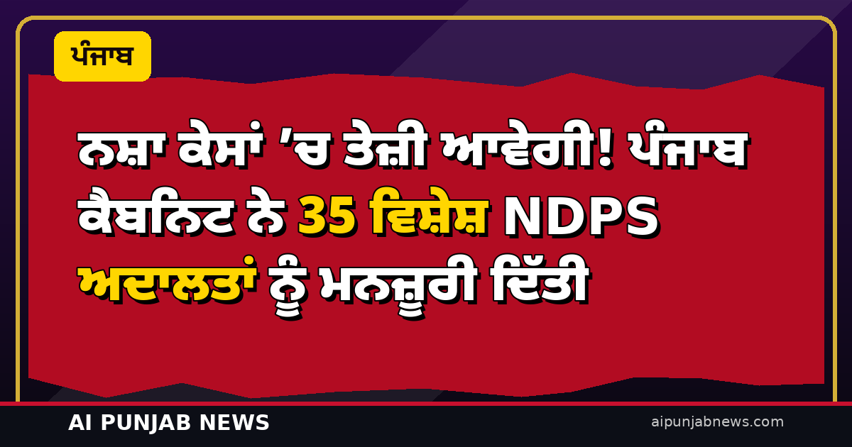 ਨਸ਼ਾ ਕੇਸਾਂ ’ਚ ਤੇਜ਼ੀ ਆਵੇਗੀ! ਪੰਜਾਬ ਕੈਬਨਿਟ ਨੇ 35 ਵਿਸ਼ੇਸ਼ NDPS ਅਦਾਲਤਾਂ ਨੂੰ ਮਨਜ਼ੂਰੀ ਦਿੱਤੀ