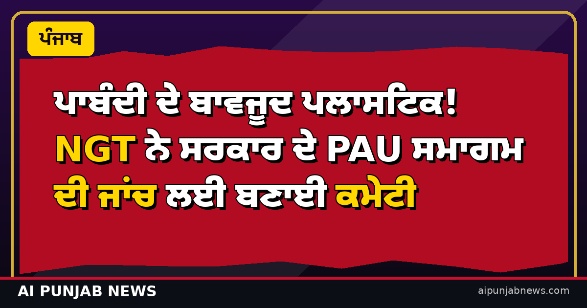ਪਾਬੰਦੀ ਦੇ ਬਾਵਜੂਦ ਪਲਾਸਟਿਕ! NGT ਨੇ ਸਰਕਾਰ ਦੇ PAU ਸਮਾਗਮ ਦੀ ਜਾਂਚ ਲਈ ਬਣਾਈ ਕਮੇਟੀ