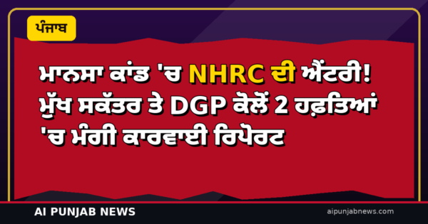 ਮਾਨਸਾ ਕਾਂਡ ‘ਚ NHRC ਦੀ ਐਂਟਰੀ! ਮੁੱਖ ਸਕੱਤਰ ਤੇ DGP ਕੋਲੋਂ 2 ਹਫ਼ਤਿਆਂ ‘ਚ ਮੰਗੀ ਕਾਰਵਾਈ ਰਿਪੋਰਟ
