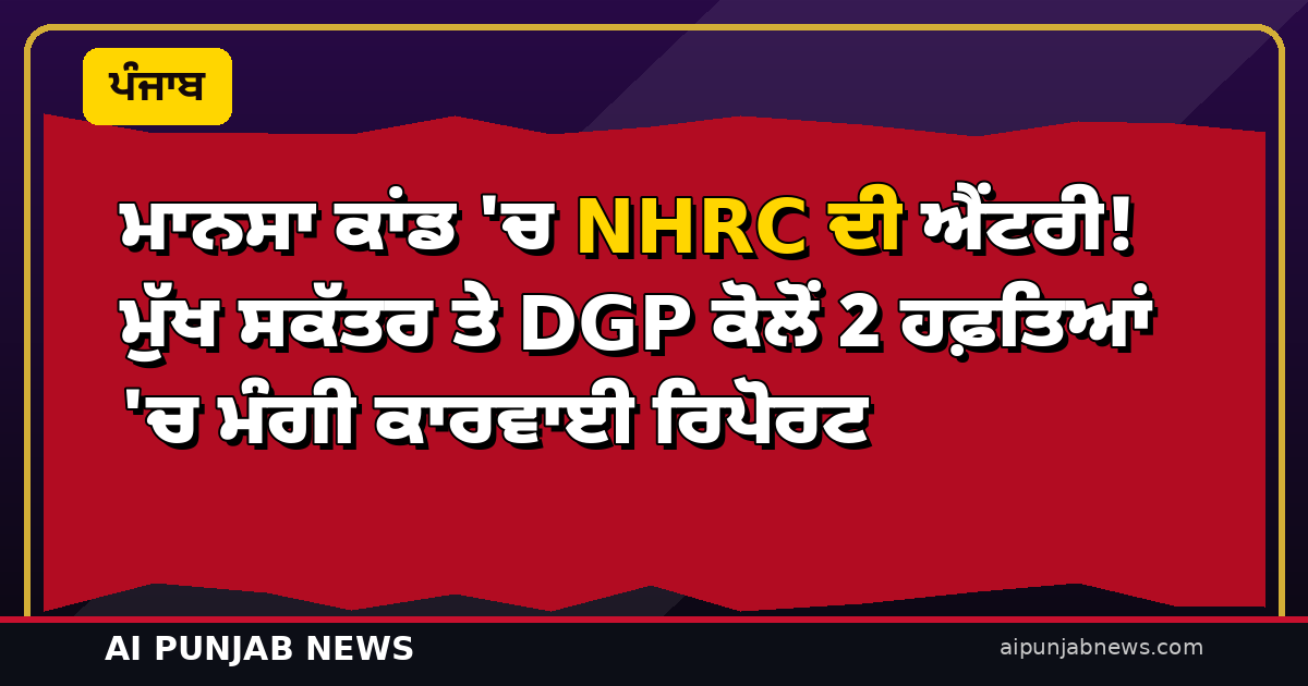 ਮਾਨਸਾ ਕਾਂਡ ‘ਚ NHRC ਦੀ ਐਂਟਰੀ! ਮੁੱਖ ਸਕੱਤਰ ਤੇ DGP ਕੋਲੋਂ 2 ਹਫ਼ਤਿਆਂ ‘ਚ ਮੰਗੀ ਕਾਰਵਾਈ ਰਿਪੋਰਟ