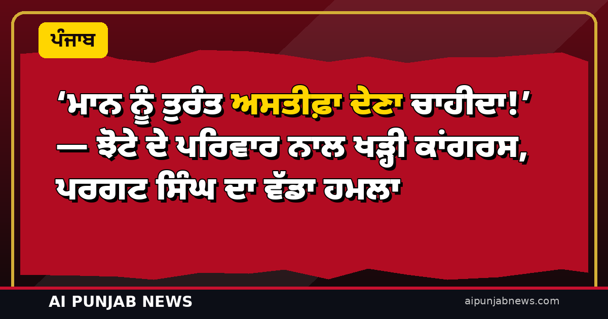 ‘ਮਾਨ ਨੂੰ ਤੁਰੰਤ ਅਸਤੀਫ਼ਾ ਦੇਣਾ ਚਾਹੀਦਾ!’ — ਝੋਟੇ ਦੇ ਪਰਿਵਾਰ ਨਾਲ ਖੜ੍ਹੀ ਕਾਂਗਰਸ, ਪਰਗਟ ਸਿੰਘ ਦਾ ਵੱਡਾ ਹਮਲਾ