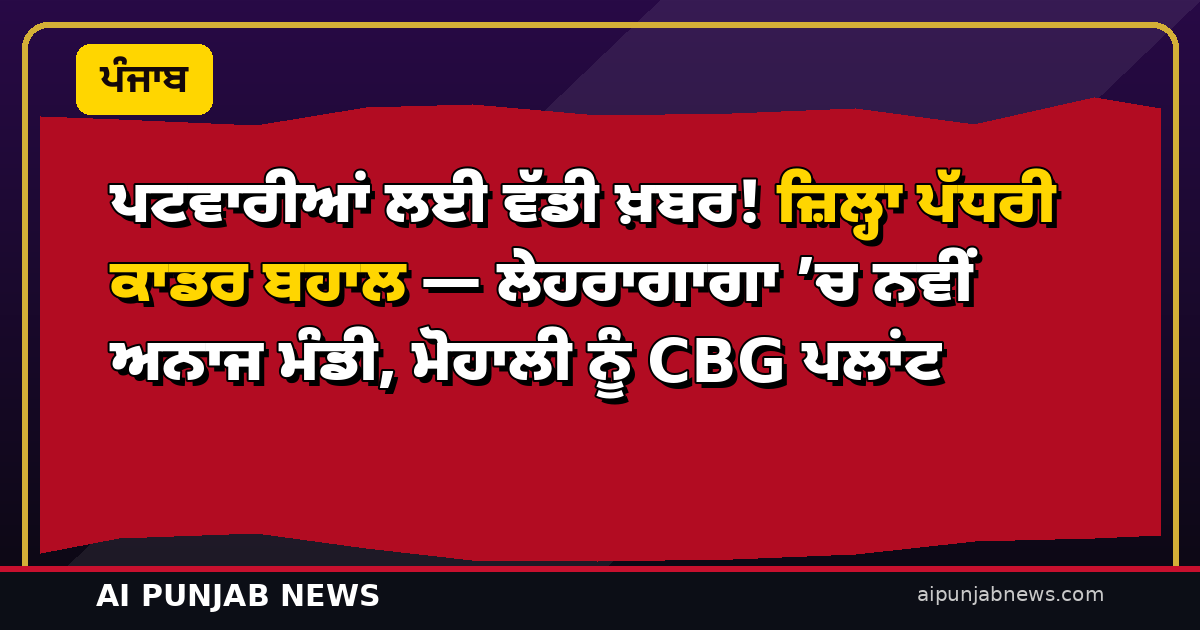ਪਟਵਾਰੀਆਂ ਲਈ ਵੱਡੀ ਖ਼ਬਰ! ਜ਼ਿਲ੍ਹਾ ਪੱਧਰੀ ਕਾਡਰ ਬਹਾਲ — ਲੇਹਰਾਗਾਗਾ ’ਚ ਨਵੀਂ ਅਨਾਜ ਮੰਡੀ, ਮੋਹਾਲੀ ਨੂੰ CBG ਪਲਾਂਟ