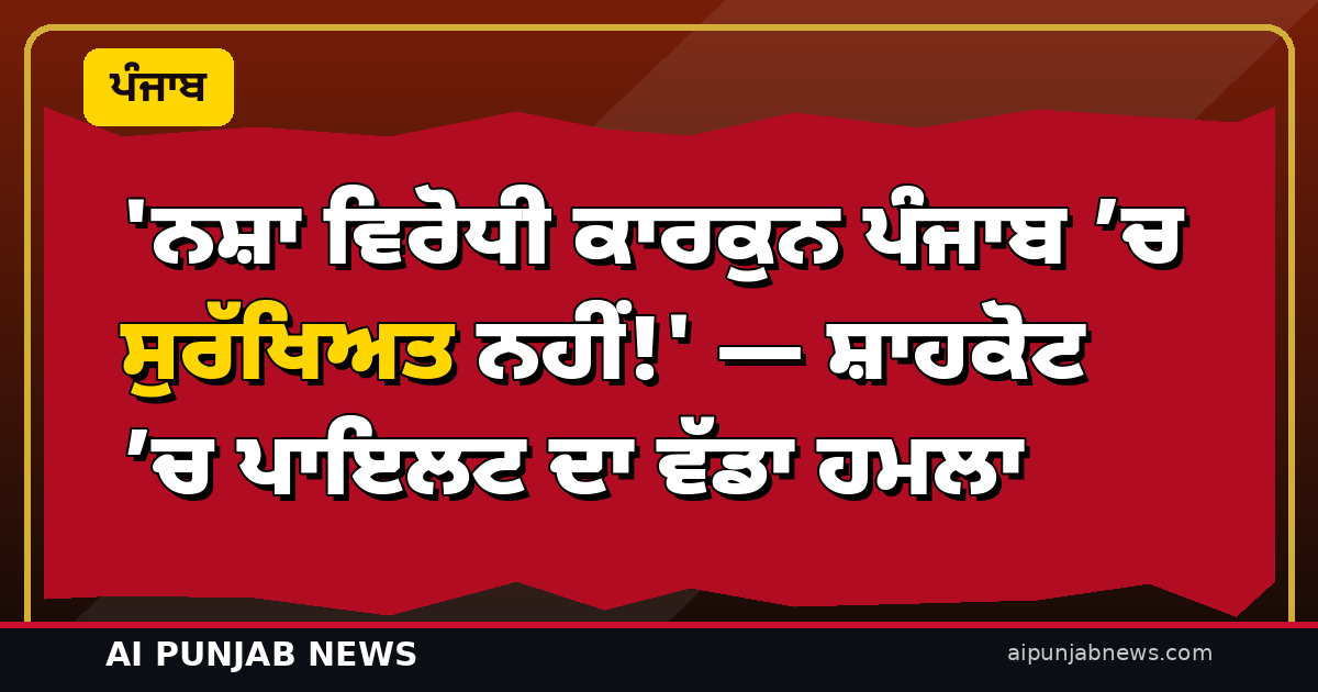 ‘ਨਸ਼ਾ ਵਿਰੋਧੀ ਕਾਰਕੁਨ ਪੰਜਾਬ ’ਚ ਸੁਰੱਖਿਅਤ ਨਹੀਂ!’ — ਸ਼ਾਹਕੋਟ ’ਚ ਪਾਇਲਟ ਦਾ ਵੱਡਾ ਹਮਲਾ; ਗ੍ਰਹਿ ਮੰਤਰਾਲੇ ਨੂੰ ਵੀ ਘੇਰਿਆ