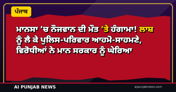 ਮਾਨਸਾ ’ਚ ਨੌਜਵਾਨ ਦੀ ਮੌਤ ’ਤੇ ਹੰਗਾਮਾ! ਲਾਸ਼ ਨੂੰ ਲੈ ਕੇ ਪੁਲਿਸ-ਪਰਿਵਾਰ ਆਹਮੋ-ਸਾਹਮਣੇ, ਵਿਰੋਧੀਆਂ ਨੇ ਮਾਨ ਸਰਕਾਰ ਨੂੰ ਘੇਰਿਆ