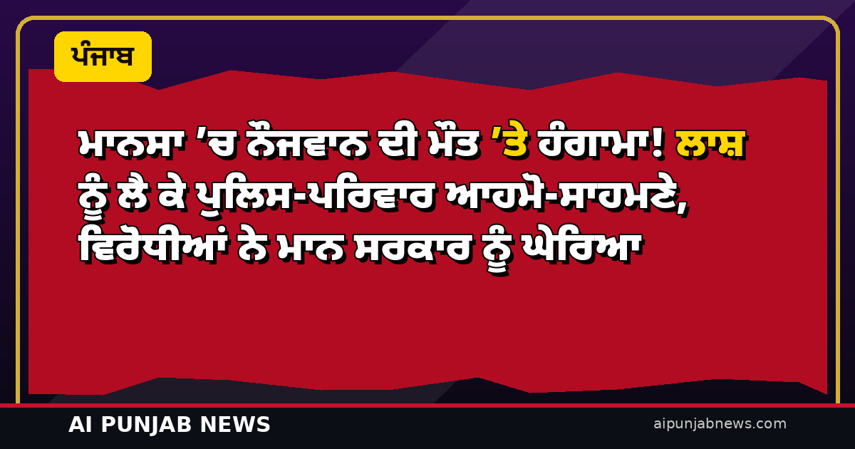 ਮਾਨਸਾ ’ਚ ਨੌਜਵਾਨ ਦੀ ਮੌਤ ’ਤੇ ਹੰਗਾਮਾ! ਲਾਸ਼ ਨੂੰ ਲੈ ਕੇ ਪੁਲਿਸ-ਪਰਿਵਾਰ ਆਹਮੋ-ਸਾਹਮਣੇ, ਵਿਰੋਧੀਆਂ ਨੇ ਮਾਨ ਸਰਕਾਰ ਨੂੰ ਘੇਰਿਆ