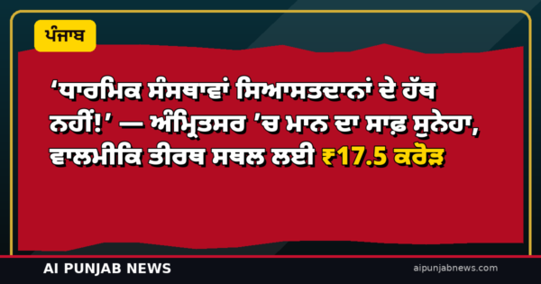 ‘ਧਾਰਮਿਕ ਸੰਸਥਾਵਾਂ ਸਿਆਸਤਦਾਨਾਂ ਦੇ ਹੱਥ ਨਹੀਂ!’ — ਅੰਮ੍ਰਿਤਸਰ ’ਚ ਮਾਨ ਦਾ ਸਾਫ਼ ਸੁਨੇਹਾ, ਵਾਲਮੀਕਿ ਤੀਰਥ ਸਥਲ ਲਈ ₹17.5 ਕਰੋੜ