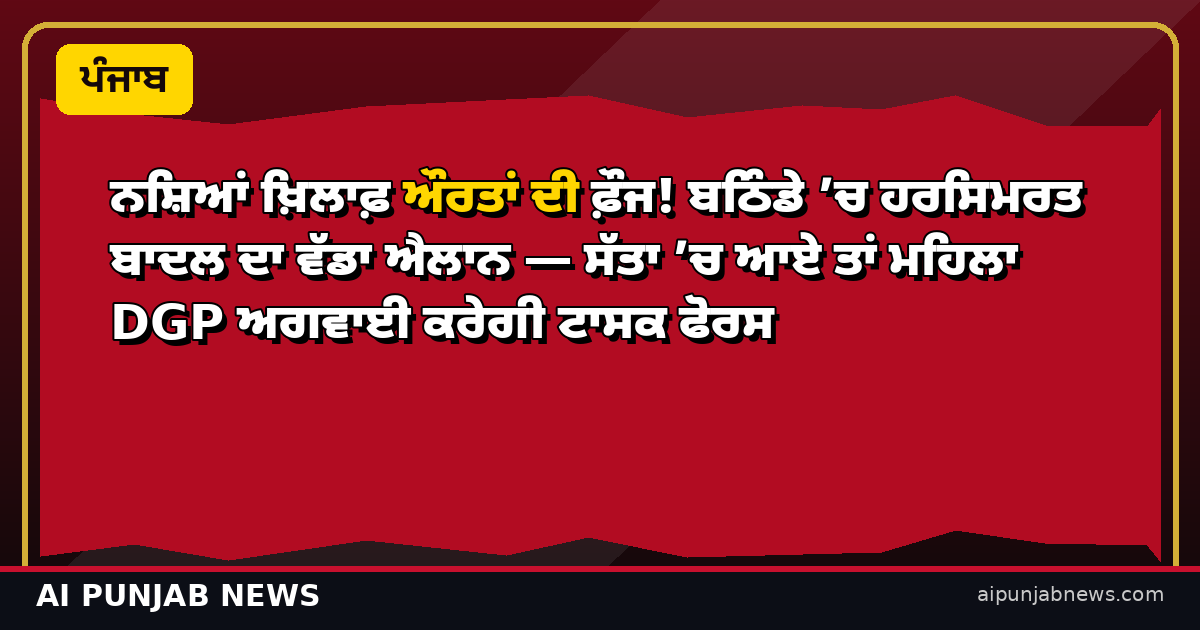 ਨਸ਼ਿਆਂ ਖ਼ਿਲਾਫ਼ ਔਰਤਾਂ ਦੀ ਫ਼ੌਜ! ਬਠਿੰਡੇ ’ਚ ਹਰਸਿਮਰਤ ਬਾਦਲ ਦਾ ਵੱਡਾ ਐਲਾਨ