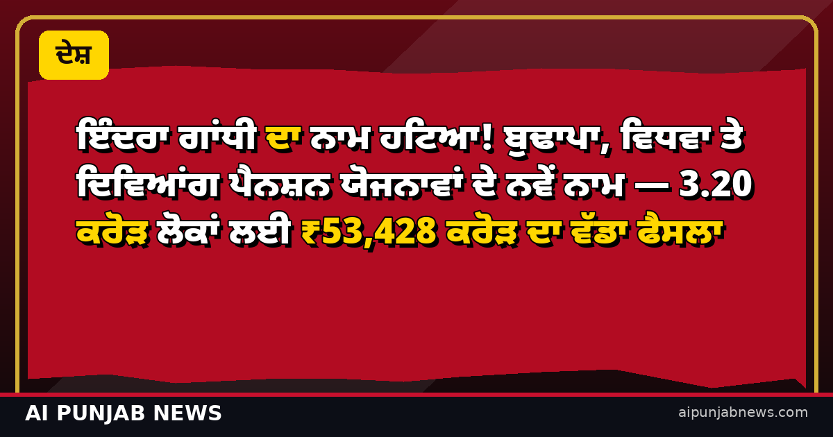 ਇੰਦਰਾ ਗਾਂਧੀ ਦਾ ਨਾਮ ਹਟਿਆ! ਬੁਢਾਪਾ, ਵਿਧਵਾ ਤੇ ਦਿਵਿਆਂਗ ਪੈਨਸ਼ਨ ਯੋਜਨਾਵਾਂ ਦੇ ਨਵੇਂ ਨਾਮ — 3.20 ਕਰੋੜ ਲੋਕਾਂ ਲਈ ₹53,428 ਕਰੋੜ ਦਾ ਵੱਡਾ ਫੈਸਲਾ