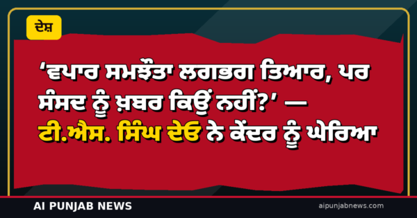‘ਵਪਾਰ ਸਮਝੌਤਾ ਲਗਭਗ ਤਿਆਰ, ਪਰ ਸੰਸਦ ਨੂੰ ਖ਼ਬਰ ਕਿਉਂ ਨਹੀਂ?’ — ਟੀ.ਐਸ. ਸਿੰਘ ਦੇਓ ਨੇ ਕੇਂਦਰ ਨੂੰ ਘੇਰਿਆ, ਮੋਦੀ ਤੋਂ ਸੰਸਦ ’ਚ ਖੁਲਾਸੇ ਦੀ ਮੰਗ