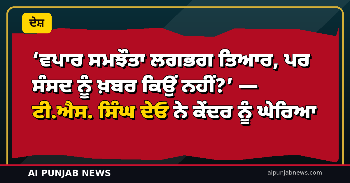 ‘ਵਪਾਰ ਸਮਝੌਤਾ ਲਗਭਗ ਤਿਆਰ, ਪਰ ਸੰਸਦ ਨੂੰ ਖ਼ਬਰ ਕਿਉਂ ਨਹੀਂ?’ — ਟੀ.ਐਸ. ਸਿੰਘ ਦੇਓ ਨੇ ਕੇਂਦਰ ਨੂੰ ਘੇਰਿਆ, ਮੋਦੀ ਤੋਂ ਸੰਸਦ ’ਚ ਖੁਲਾਸੇ ਦੀ ਮੰਗ