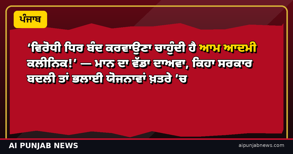 ‘ਵਿਰੋਧੀ ਧਿਰ ਬੰਦ ਕਰਵਾਉਣਾ ਚਾਹੁੰਦੀ ਹੈ ਆਮ ਆਦਮੀ ਕਲੀਨਿਕ!’ — ਮਾਨ ਦਾ ਵੱਡਾ ਦਾਅਵਾ