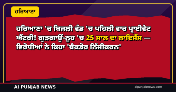 ਹਰਿਆਣਾ ‘ਚ ਬਿਜਲੀ ਵੰਡ ‘ਚ ਪਹਿਲੀ ਵਾਰ ਪ੍ਰਾਈਵੇਟ ਐਂਟਰੀ! ਗੁੜਗਾਉਂ-ਨੂਹ ‘ਚ 25 ਸਾਲ ਦਾ ਲਾਇਸੈਂਸ — ਵਿਰੋਧੀਆਂ ਨੇ ਕਿਹਾ ‘ਬੈਕਡੋਰ ਨਿੱਜੀਕਰਨ’