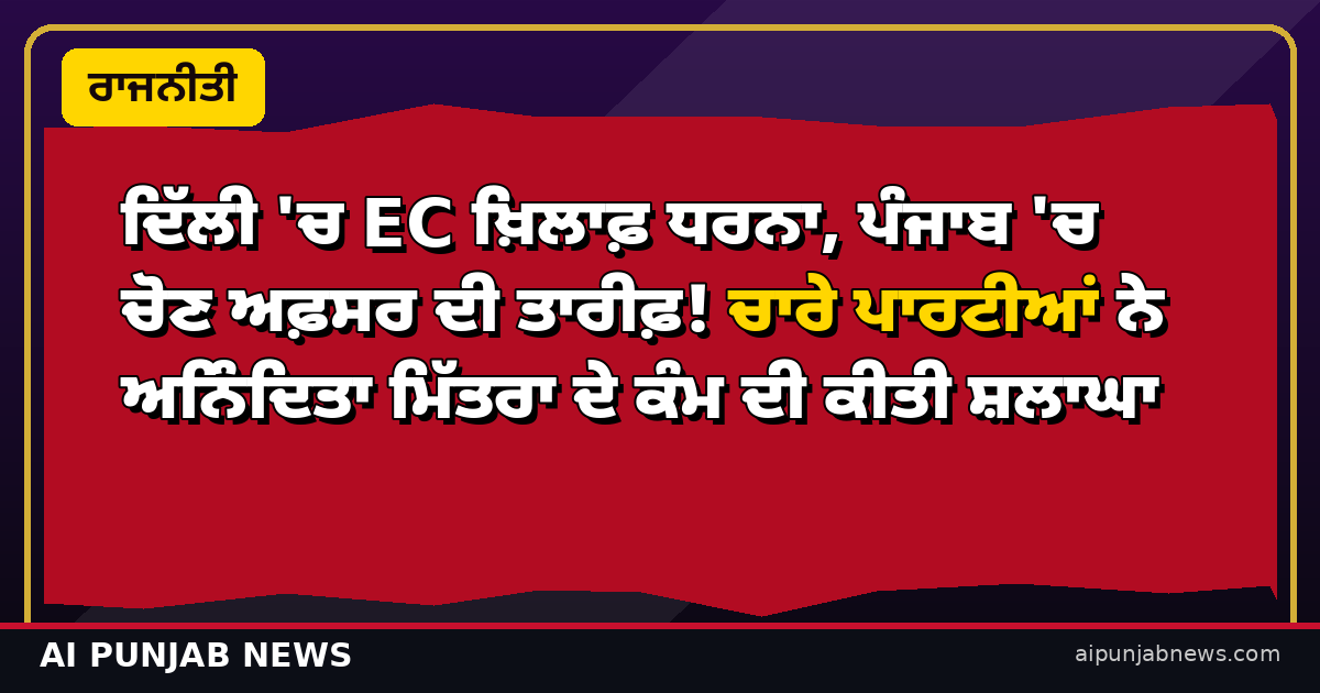 ਦਿੱਲੀ 'ਚ EC ਖ਼ਿਲਾਫ਼ ਧਰਨਾ, ਪੰਜਾਬ 'ਚ ਚੋਣ ਅਫ਼ਸਰ ਦੀ ਤਾਰੀਫ਼