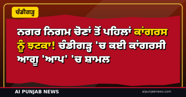 ਨਗਰ ਨਿਗਮ ਚੋਣਾਂ ਤੋਂ ਪਹਿਲਾਂ ਕਾਂਗਰਸ ਨੂੰ ਝਟਕਾ! ਚੰਡੀਗੜ੍ਹ ‘ਚ ਕਈ ਕਾਂਗਰਸੀ ਆਗੂ ‘ਆਪ’ ‘ਚ ਸ਼ਾਮਲ