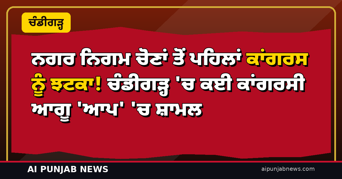 ਨਗਰ ਨਿਗਮ ਚੋਣਾਂ ਤੋਂ ਪਹਿਲਾਂ ਕਾਂਗਰਸ ਨੂੰ ਝਟਕਾ! ਚੰਡੀਗੜ੍ਹ ‘ਚ ਕਈ ਕਾਂਗਰਸੀ ਆਗੂ ‘ਆਪ’ ‘ਚ ਸ਼ਾਮਲ