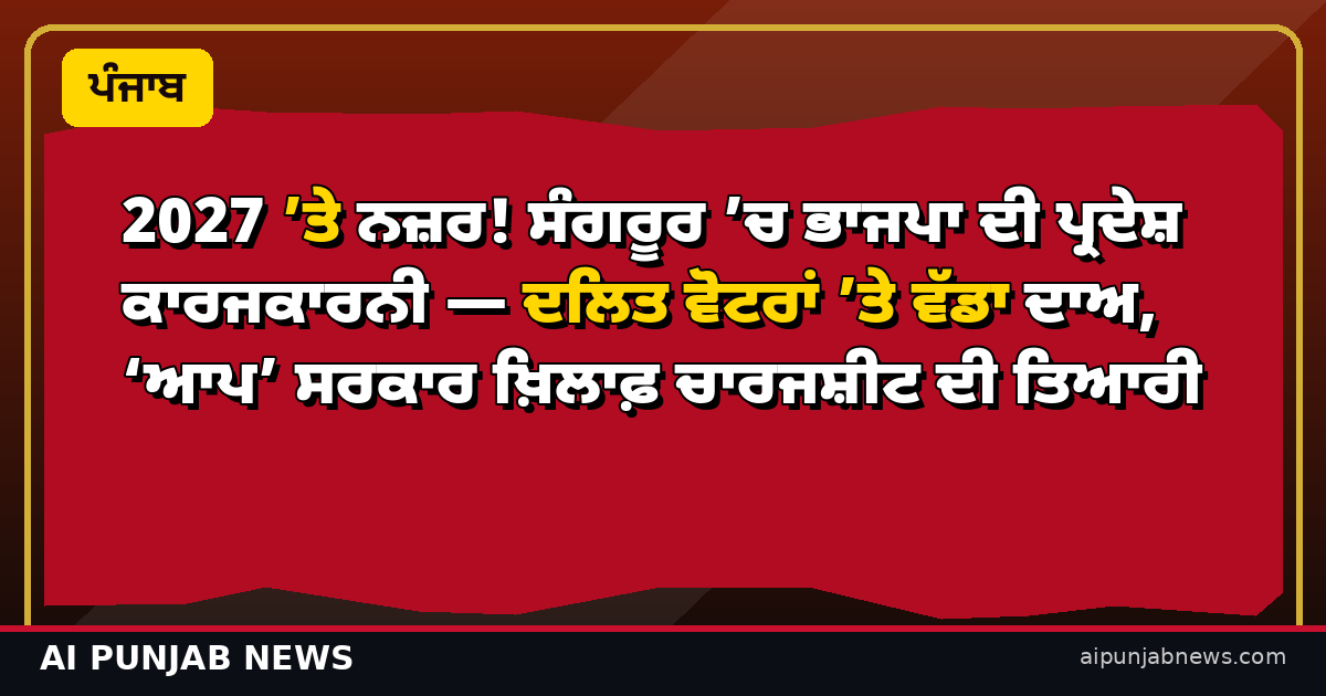 2027 ’ਤੇ ਨਜ਼ਰ! ਸੰਗਰੂਰ ’ਚ ਭਾਜਪਾ ਦੀ ਪ੍ਰਦੇਸ਼ ਕਾਰਜਕਾਰਨੀ — ਦਲਿਤ ਵੋਟਰਾਂ ’ਤੇ ਵੱਡਾ ਦਾਅ, ‘ਆਪ’ ਸਰਕਾਰ ਖ਼ਿਲਾਫ਼ ਚਾਰਜਸ਼ੀਟ ਦੀ ਤਿਆਰੀ
