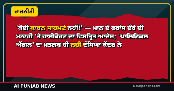 ‘ਕੋਈ ਕਾਰਨ ਸਾਹਮਣੇ ਨਹੀਂ!’ — ਮਾਨ ਦੇ ਫਰਾਂਸ ਦੌਰੇ ਦੀ ਮਨਾਹੀ ’ਤੇ ਹਾਈਕੋਰਟ ਦਾ ਵਿਸਤ੍ਰਿਤ ਆਦੇਸ਼; ‘ਪਾਲਿਟਿਕਲ ਐਂਗਲ’ ਦਾ ਮਤਲਬ ਹੀ ਨਹੀਂ ਦੱਸਿਆ ਕੇਂਦਰ ਨੇ