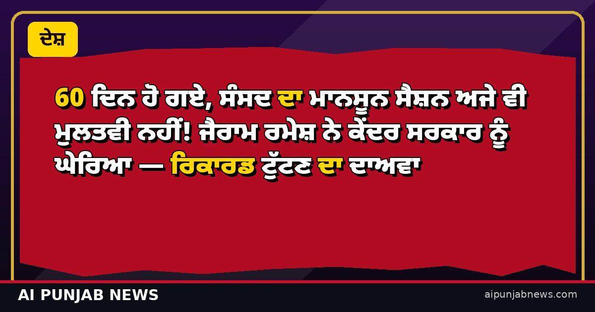 60 ਦਿਨ ਹੋ ਗਏ, ਸੰਸਦ ਦਾ ਮਾਨਸੂਨ ਸੈਸ਼ਨ ਅਜੇ ਵੀ ਮੁਲਤਵੀ ਨਹੀਂ! ਜੈਰਾਮ ਰਮੇਸ਼ ਨੇ ਕੇਂਦਰ ਸਰਕਾਰ ਨੂੰ ਘੇਰਿਆ — ਰਿਕਾਰਡ ਟੁੱਟਣ ਦਾ ਦਾਅਵਾ