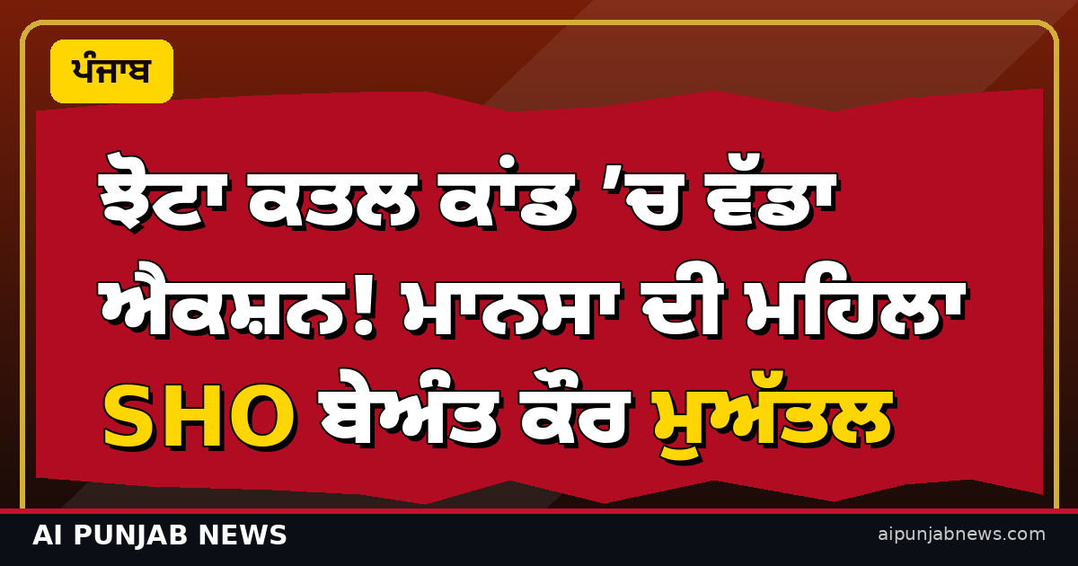 ਝੋਟਾ ਕਤਲ ਕਾਂਡ ’ਚ ਵੱਡਾ ਐਕਸ਼ਨ! ਮਾਨਸਾ ਦੀ ਮਹਿਲਾ SHO ਬੇਅੰਤ ਕੌਰ ਮੁਅੱਤਲ