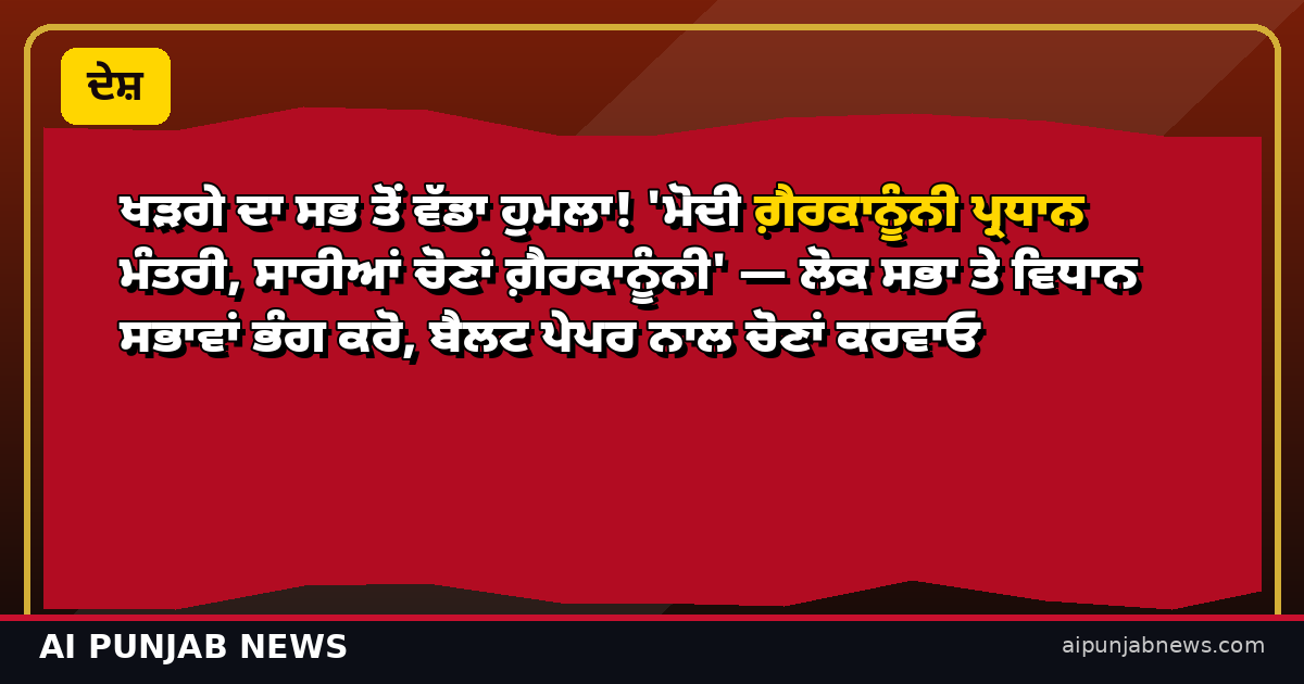 ਖੜਗੇ ਦਾ ਸਭ ਤੋਂ ਵੱਡਾ ਹੁਮਲਾ! ‘ਮੋਦੀ ਗ਼ੈਰਕਾਨੂੰਨੀ ਪ੍ਰਧਾਨ ਮੰਤਰੀ, ਸਾਰੀਆਂ ਚੋਣਾਂ ਗ਼ੈਰਕਾਨੂੰਨੀ’ — ਲੋਕ ਸਭਾ ਤੇ ਵਿਧਾਨ ਸਭਾਵਾਂ ਭੰਗ ਕਰੋ, ਬੈਲਟ ਪੇਪਰ ਨਾਲ ਚੋਣਾਂ ਕਰਵਾਓ