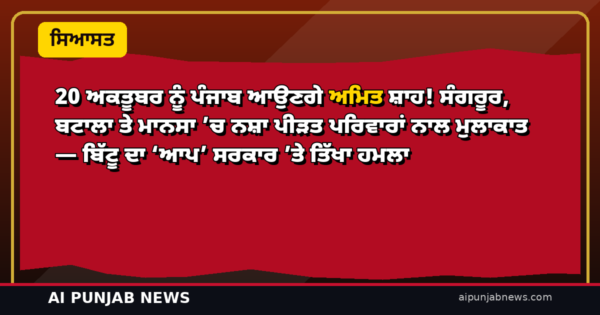 20 ਅਕਤੂਬਰ ਨੂੰ ਪੰਜਾਬ ਆਉਣਗੇ ਅਮਿਤ ਸ਼ਾਹ! ਸੰਗਰੂਰ, ਬਟਾਲਾ ਤੇ ਮਾਨਸਾ ’ਚ ਨਸ਼ਾ ਪੀੜਤ ਪਰਿਵਾਰਾਂ ਨਾਲ ਮੁਲਾਕਾਤ — ਬਿੱਟੂ ਦਾ ‘ਆਪ’ ਸਰਕਾਰ ’ਤੇ ਤਿੱਖਾ ਹਮਲਾ