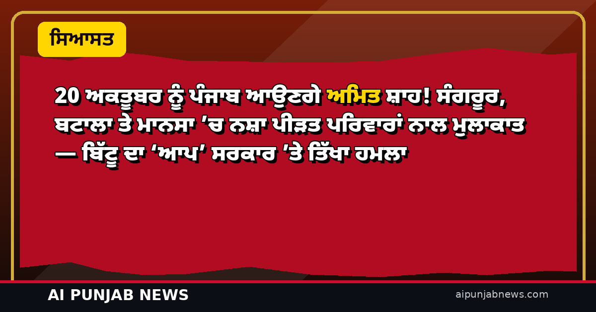 20 ਅਕਤੂਬਰ ਨੂੰ ਪੰਜਾਬ ਆਉਣਗੇ ਅਮਿਤ ਸ਼ਾਹ! ਸੰਗਰੂਰ, ਬਟਾਲਾ ਤੇ ਮਾਨਸਾ ’ਚ ਨਸ਼ਾ ਪੀੜਤ ਪਰਿਵਾਰਾਂ ਨਾਲ ਮੁਲਾਕਾਤ — ਬਿੱਟੂ ਦਾ ‘ਆਪ’ ਸਰਕਾਰ ’ਤੇ ਤਿੱਖਾ ਹਮਲਾ
