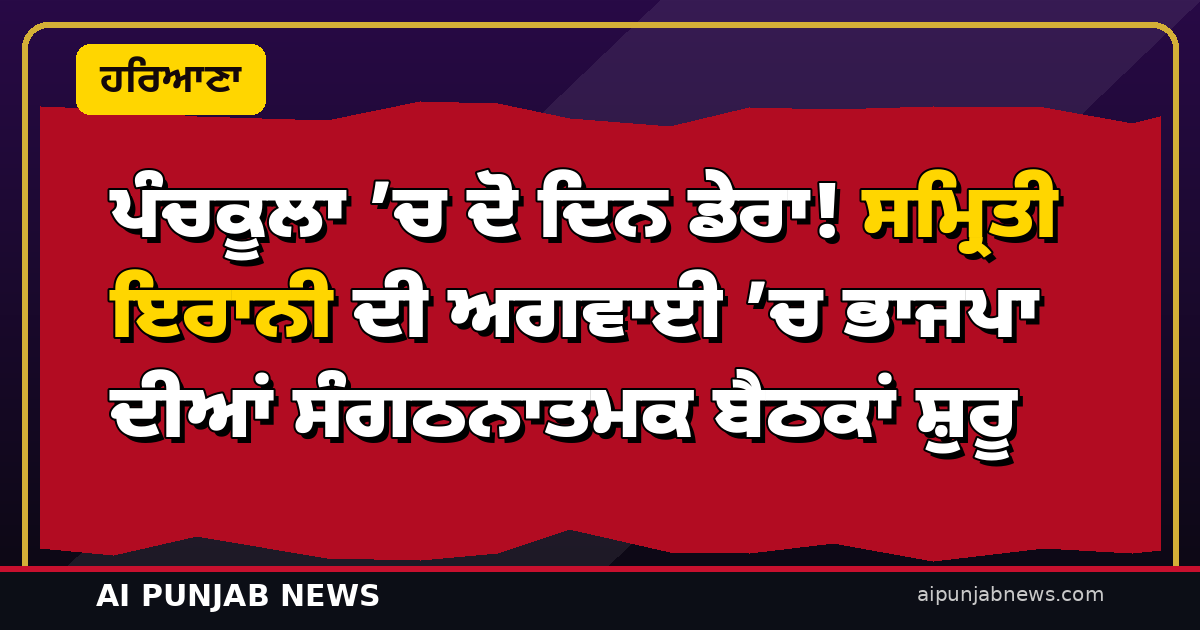 ਪੰਚਕੂਲਾ ’ਚ ਦੋ ਦਿਨ ਡੇਰਾ! ਸਮ੍ਰਿਤੀ ਇਰਾਨੀ ਦੀ ਅਗਵਾਈ ’ਚ ਭਾਜਪਾ ਦੀਆਂ ਸੰਗਠਨਾਤਮਕ ਬੈਠਕਾਂ ਸ਼ੁਰੂ — ਕੋਰ ਕਮੇਟੀ ਤੋਂ ਵਿਧਾਇਕਾਂ ਤੱਕ ਸਾਰੇ ਆਗੂ ਬੁਲਾਏ