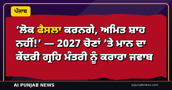 ‘ਲੋਕ ਫੈਸਲਾ ਕਰਨਗੇ, ਅਮਿਤ ਸ਼ਾਹ ਨਹੀਂ!’ — 2027 ਚੋਣਾਂ ’ਤੇ ਮਾਨ ਦਾ ਕੇਂਦਰੀ ਗ੍ਰਹਿ ਮੰਤਰੀ ਨੂੰ ਕਰਾਰਾ ਜਵਾਬ