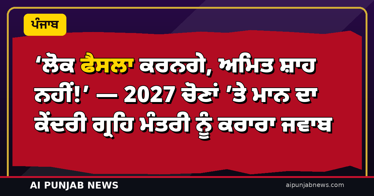 ‘ਲੋਕ ਫੈਸਲਾ ਕਰਨਗੇ, ਅਮਿਤ ਸ਼ਾਹ ਨਹੀਂ!’ — 2027 ਚੋਣਾਂ ’ਤੇ ਮਾਨ ਦਾ ਕੇਂਦਰੀ ਗ੍ਰਹਿ ਮੰਤਰੀ ਨੂੰ ਕਰਾਰਾ ਜਵਾਬ