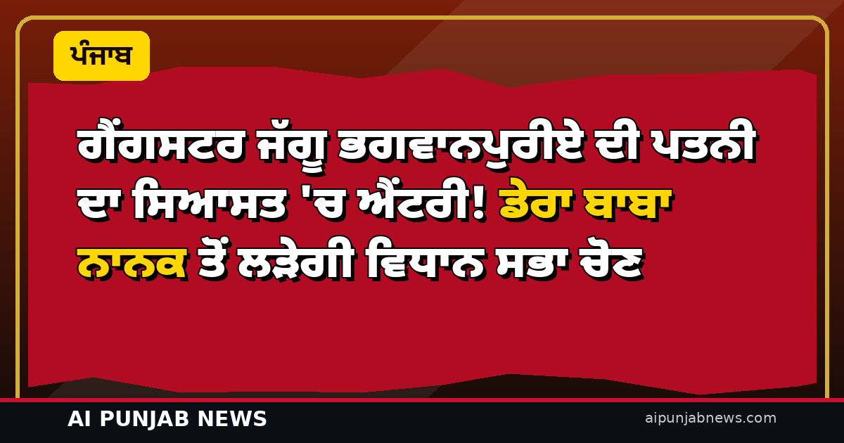 ਗੈਂਗਸਟਰ ਜੱਗੂ ਭਗਵਾਨਪੁਰੀਏ ਦੀ ਪਤਨੀ ਦਾ ਸਿਆਸਤ ‘ਚ ਐਂਟਰੀ! ਡੇਰਾ ਬਾਬਾ ਨਾਨਕ ਤੋਂ ਲੜੇਗੀ ਵਿਧਾਨ ਸਭਾ ਚੋਣ