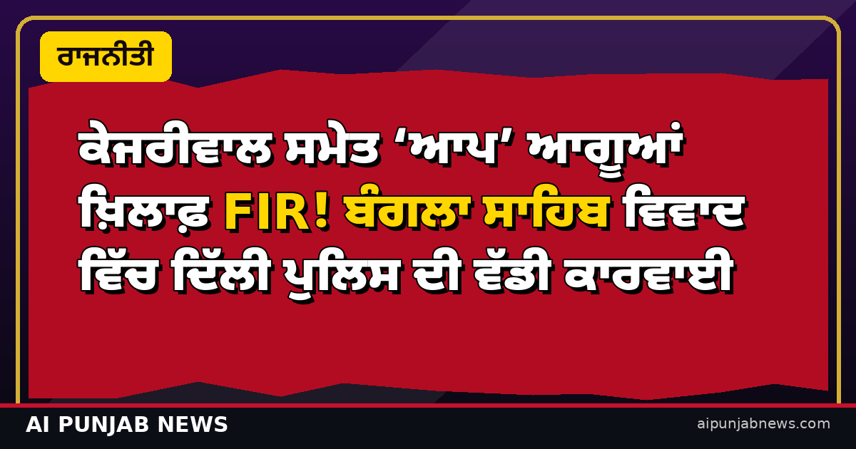 ਕੇਜਰੀਵਾਲ ਸਮੇਤ ‘ਆਪ’ ਆਗੂਆਂ ਖ਼ਿਲਾਫ਼ FIR! ਬੰਗਲਾ ਸਾਹਿਬ ਵਿਵਾਦ ਵਿੱਚ ਦਿੱਲੀ ਪੁਲਿਸ ਦੀ ਵੱਡੀ ਕਾਰਵਾਈ