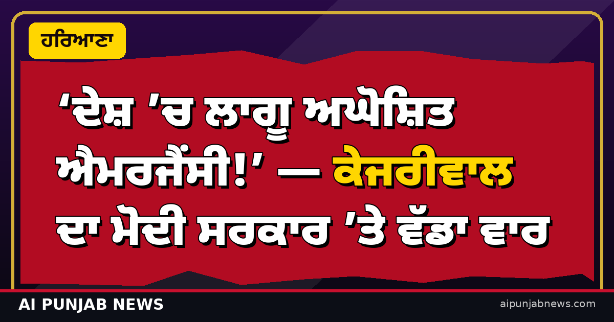 ‘ਦੇਸ਼ ’ਚ ਲਾਗੂ ਅਘੋਸ਼ਿਤ ਐਮਰਜੈਂਸੀ!’ — ਕੇਜਰੀਵਾਲ ਦਾ ਮੋਦੀ ਸਰਕਾਰ ’ਤੇ ਵੱਡਾ ਵਾਰ