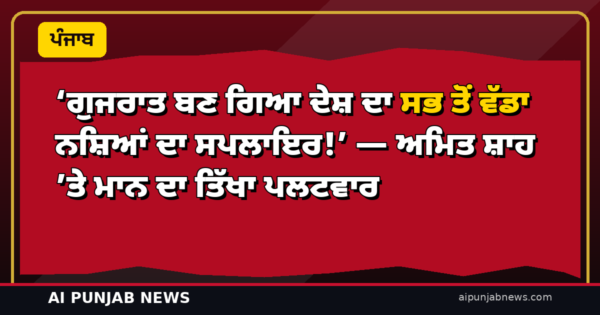 ‘ਗੁਜਰਾਤ ਬਣ ਗਿਆ ਦੇਸ਼ ਦਾ ਸਭ ਤੋਂ ਵੱਡਾ ਨਸ਼ਿਆਂ ਦਾ ਸਪਲਾਇਰ!’ — ਅਮਿਤ ਸ਼ਾਹ ’ਤੇ ਮਾਨ ਦਾ ਤਿੱਖਾ ਪਲਟਵਾਰ