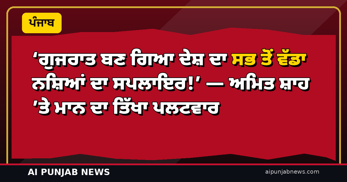 ‘ਗੁਜਰਾਤ ਬਣ ਗਿਆ ਦੇਸ਼ ਦਾ ਸਭ ਤੋਂ ਵੱਡਾ ਨਸ਼ਿਆਂ ਦਾ ਸਪਲਾਇਰ!’ — ਅਮਿਤ ਸ਼ਾਹ ’ਤੇ ਮਾਨ ਦਾ ਤਿੱਖਾ ਪਲਟਵਾਰ