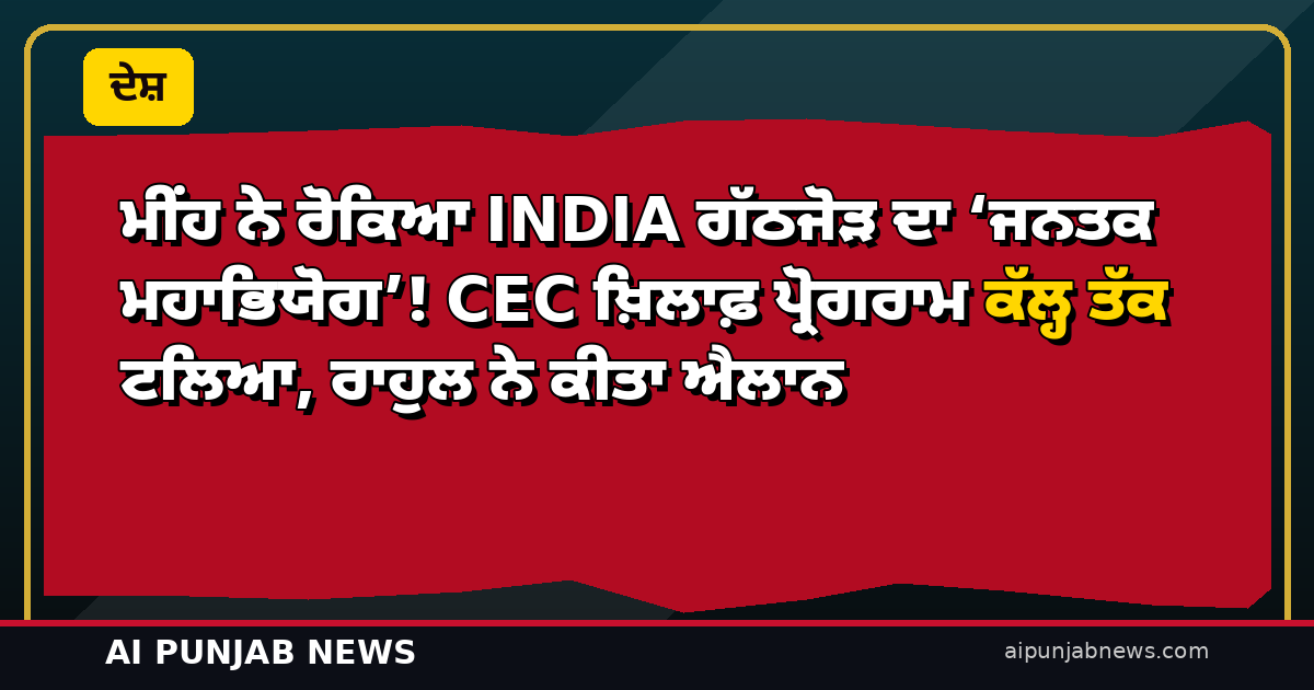 ਮੀਂਹ ਨੇ ਰੋਕਿਆ INDIA ਗੱਠਜੋੜ ਦਾ ‘ਜਨਤਕ ਮਹਾਭਿਯੋਗ’! CEC ਖ਼ਿਲਾਫ਼ ਪ੍ਰੋਗਰਾਮ ਕੱਲ੍ਹ ਤੱਕ ਟਲਿਆ, ਰਾਹੁਲ ਨੇ ਕੀਤਾ ਐਲਾਨ