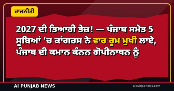 2027 ਦੀ ਤਿਆਰੀ ਤੇਜ਼! — ਪੰਜਾਬ ਸਮੇਤ 5 ਸੂਬਿਆਂ ’ਚ ਕਾਂਗਰਸ ਨੇ ਵਾਰ ਰੂਮ ਮੁਖੀ ਲਾਏ, ਪੰਜਾਬ ਦੀ ਕਮਾਨ ਕੰਨਨ ਗੋਪੀਨਾਥਨ ਨੂੰ